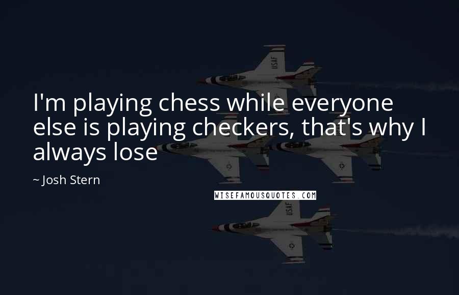 Josh Stern Quotes: I'm playing chess while everyone else is playing checkers, that's why I always lose