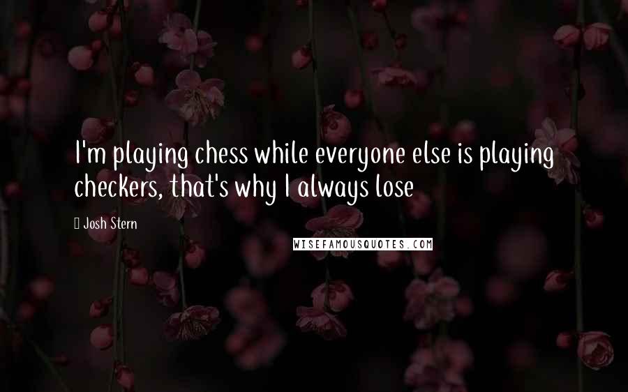 Josh Stern Quotes: I'm playing chess while everyone else is playing checkers, that's why I always lose