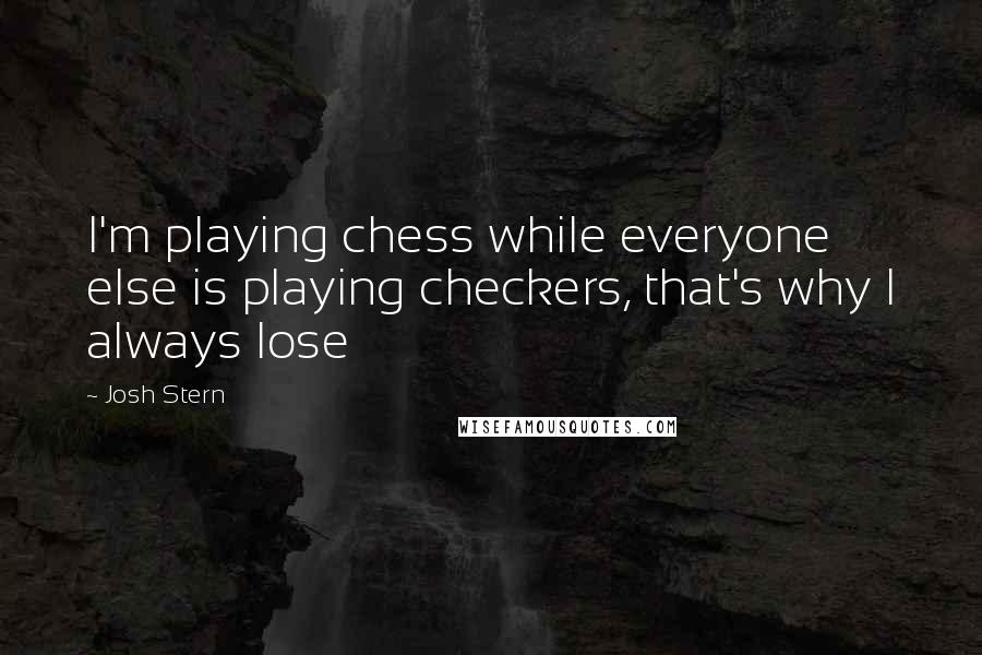 Josh Stern Quotes: I'm playing chess while everyone else is playing checkers, that's why I always lose