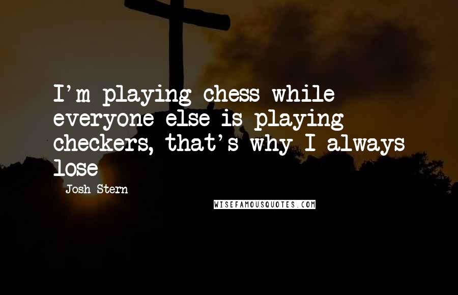 Josh Stern Quotes: I'm playing chess while everyone else is playing checkers, that's why I always lose