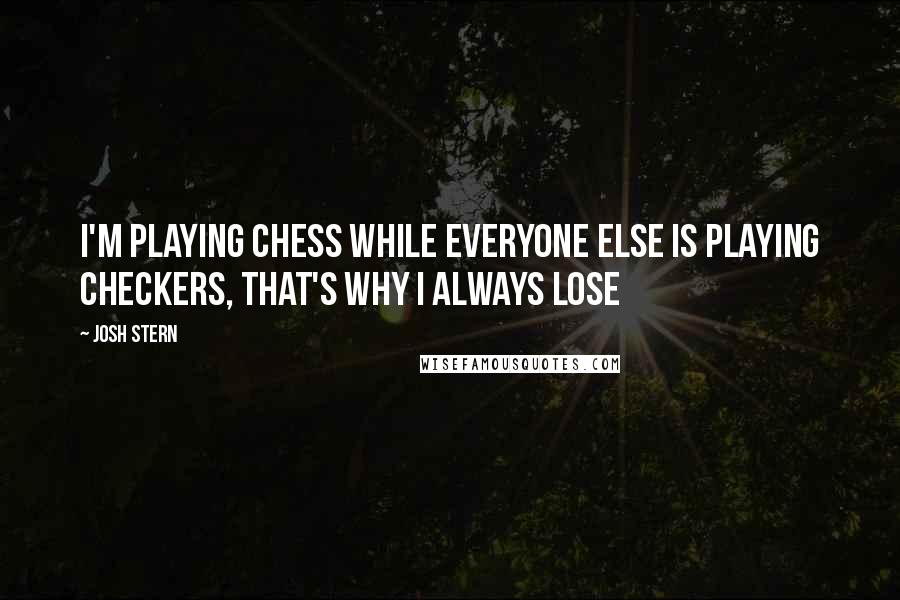 Josh Stern Quotes: I'm playing chess while everyone else is playing checkers, that's why I always lose