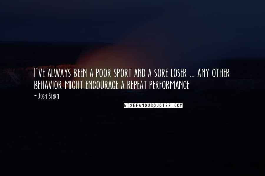 Josh Stern Quotes: I've always been a poor sport and a sore loser ... any other behavior might encourage a repeat performance