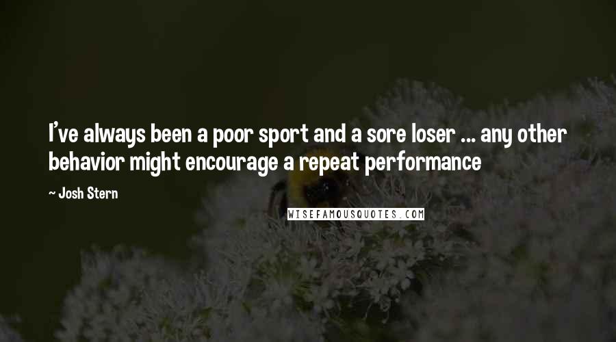 Josh Stern Quotes: I've always been a poor sport and a sore loser ... any other behavior might encourage a repeat performance