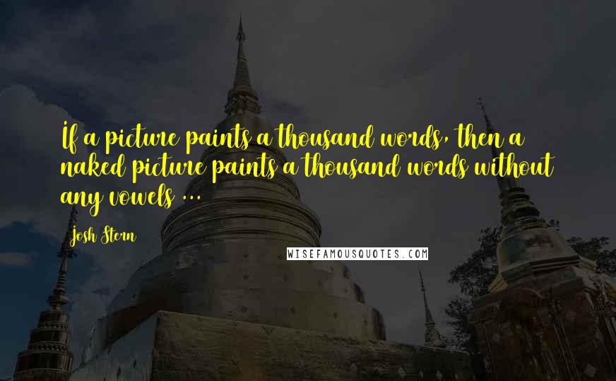 Josh Stern Quotes: If a picture paints a thousand words, then a naked picture paints a thousand words without any vowels ...