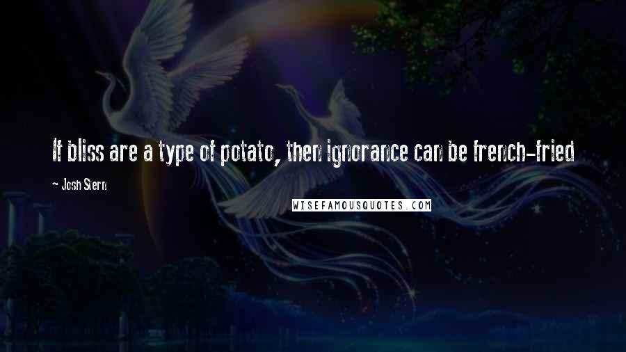 Josh Stern Quotes: If bliss are a type of potato, then ignorance can be french-fried