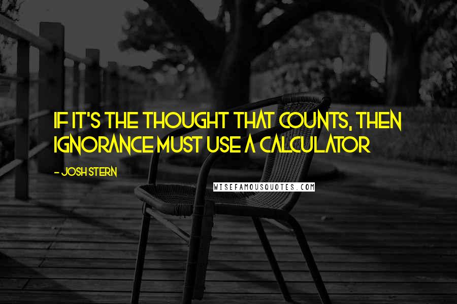 Josh Stern Quotes: If it's the thought that counts, then ignorance must use a calculator