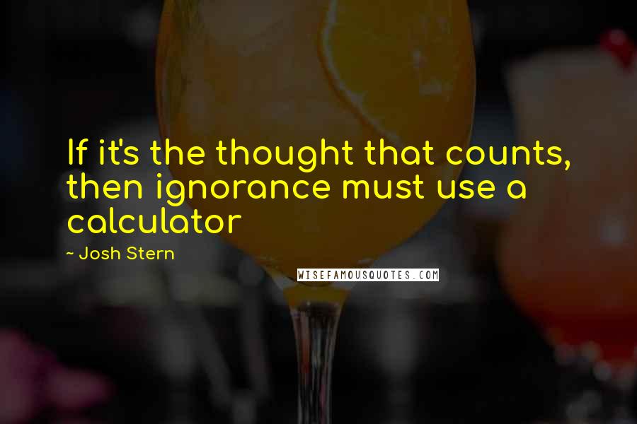 Josh Stern Quotes: If it's the thought that counts, then ignorance must use a calculator