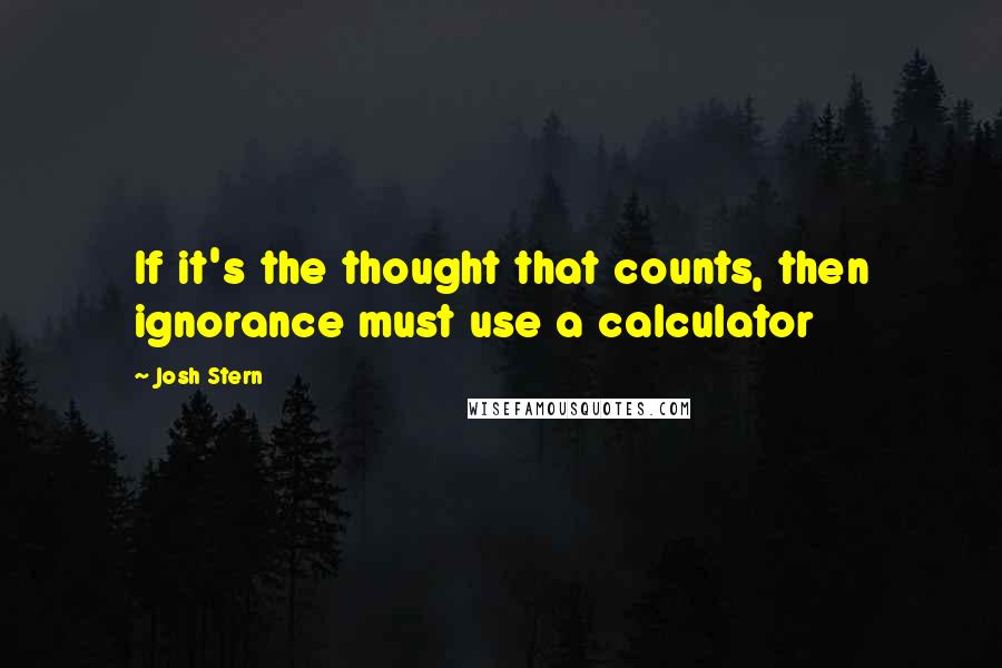 Josh Stern Quotes: If it's the thought that counts, then ignorance must use a calculator