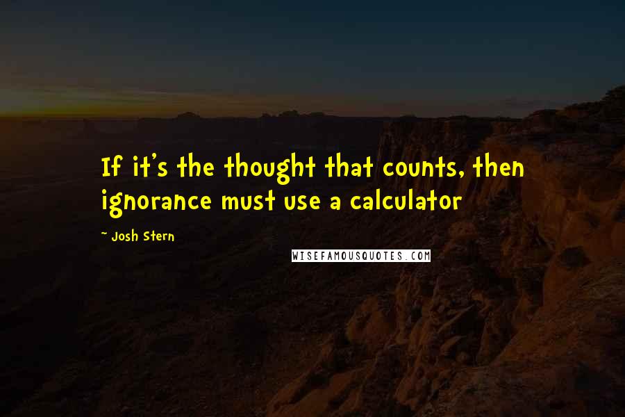 Josh Stern Quotes: If it's the thought that counts, then ignorance must use a calculator