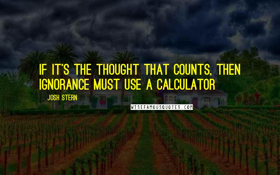 Josh Stern Quotes: If it's the thought that counts, then ignorance must use a calculator