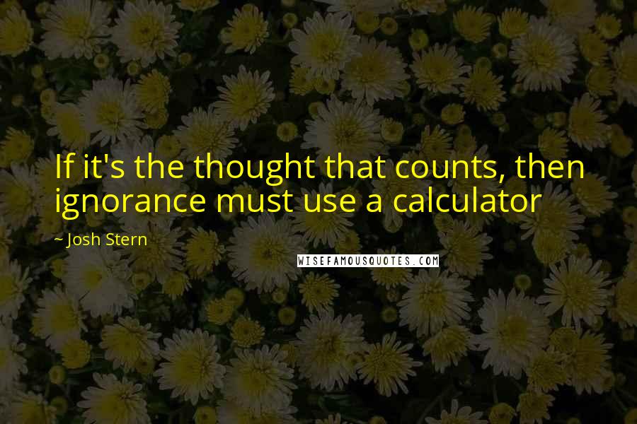 Josh Stern Quotes: If it's the thought that counts, then ignorance must use a calculator