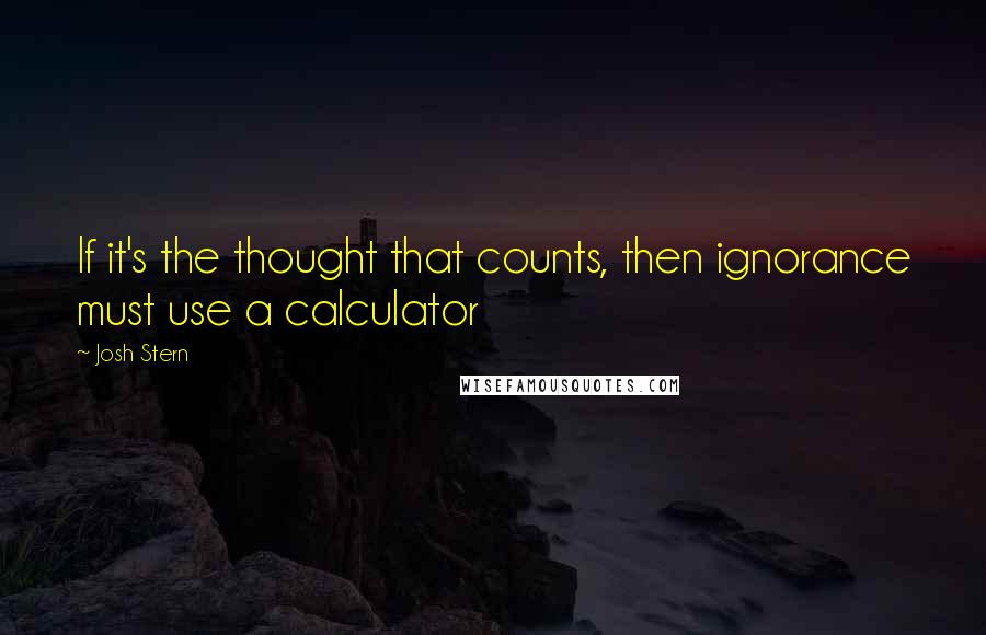 Josh Stern Quotes: If it's the thought that counts, then ignorance must use a calculator