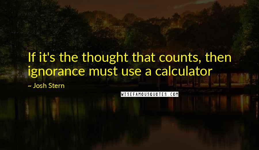 Josh Stern Quotes: If it's the thought that counts, then ignorance must use a calculator