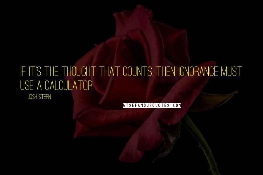 Josh Stern Quotes: If it's the thought that counts, then ignorance must use a calculator