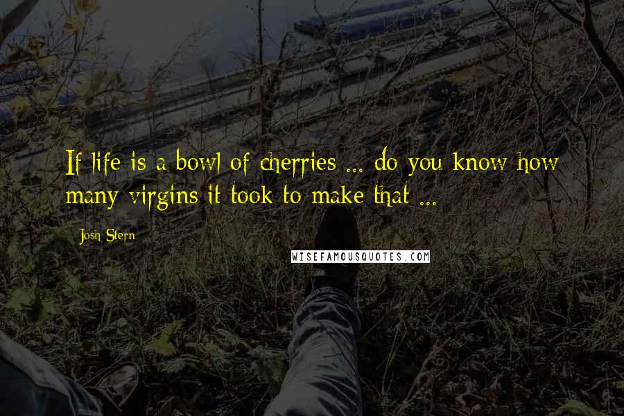 Josh Stern Quotes: If life is a bowl of cherries ... do you know how many virgins it took to make that ...