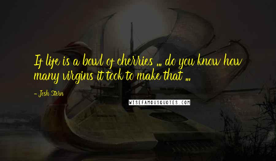 Josh Stern Quotes: If life is a bowl of cherries ... do you know how many virgins it took to make that ...