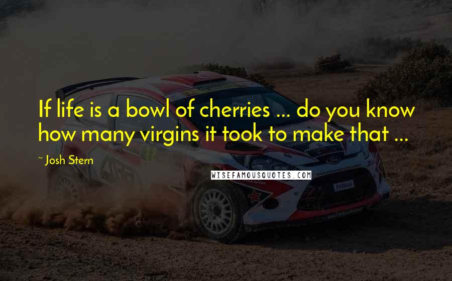 Josh Stern Quotes: If life is a bowl of cherries ... do you know how many virgins it took to make that ...