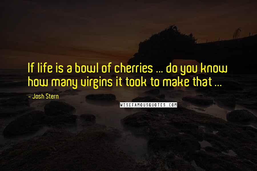 Josh Stern Quotes: If life is a bowl of cherries ... do you know how many virgins it took to make that ...