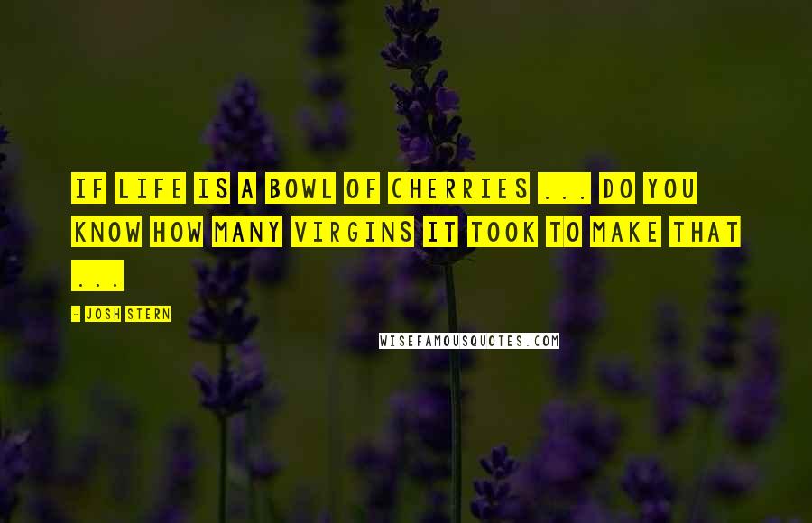 Josh Stern Quotes: If life is a bowl of cherries ... do you know how many virgins it took to make that ...