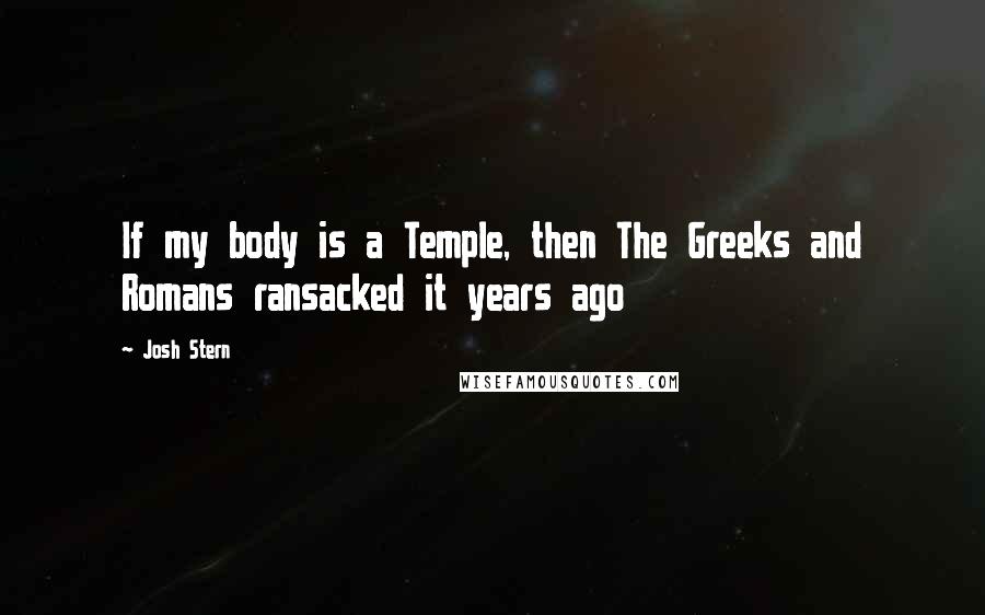 Josh Stern Quotes: If my body is a Temple, then The Greeks and Romans ransacked it years ago