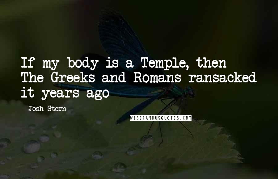 Josh Stern Quotes: If my body is a Temple, then The Greeks and Romans ransacked it years ago