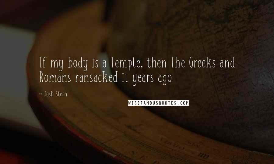 Josh Stern Quotes: If my body is a Temple, then The Greeks and Romans ransacked it years ago