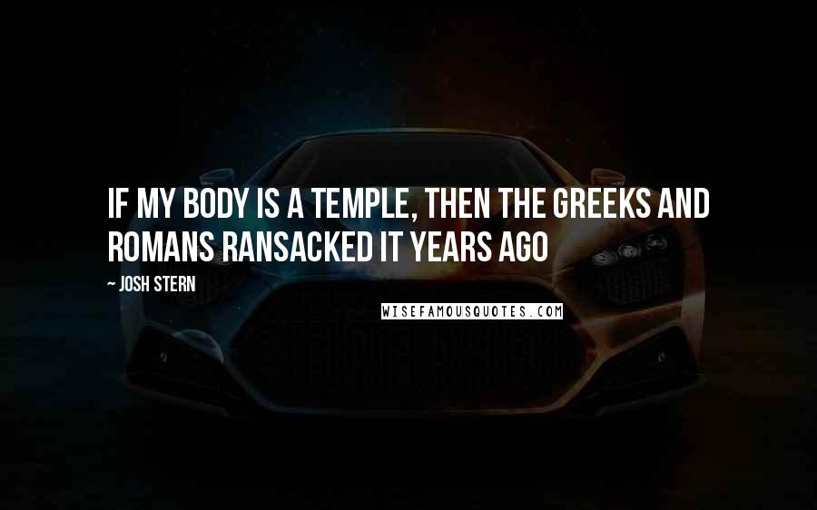 Josh Stern Quotes: If my body is a Temple, then The Greeks and Romans ransacked it years ago