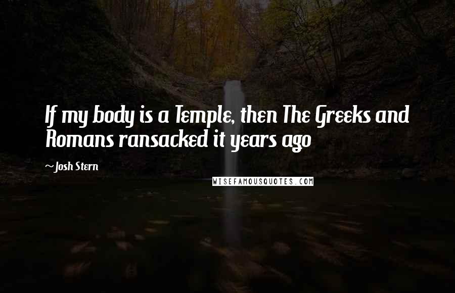 Josh Stern Quotes: If my body is a Temple, then The Greeks and Romans ransacked it years ago