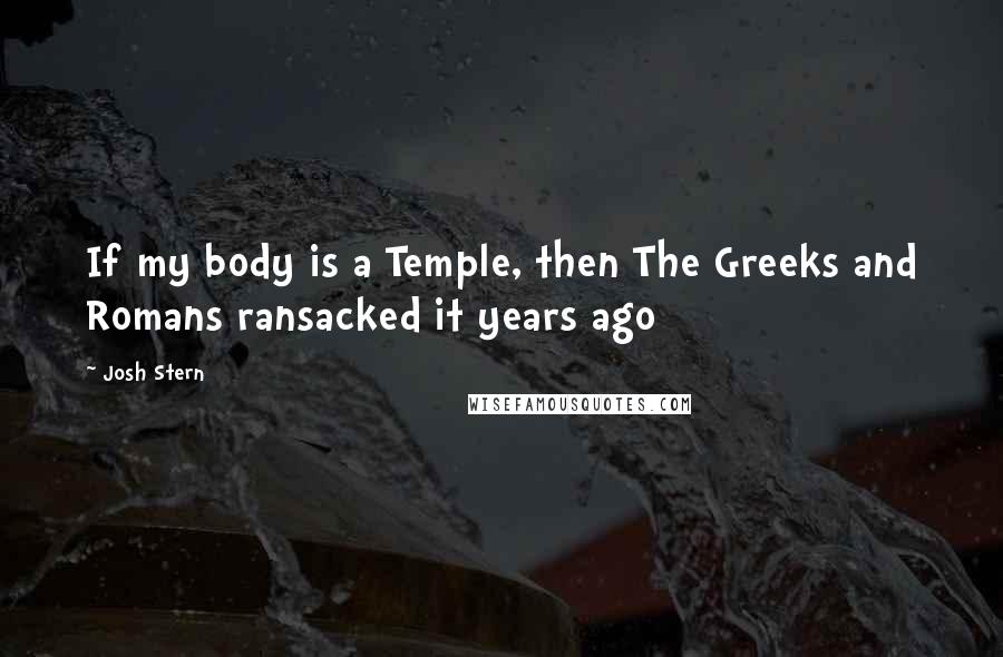 Josh Stern Quotes: If my body is a Temple, then The Greeks and Romans ransacked it years ago