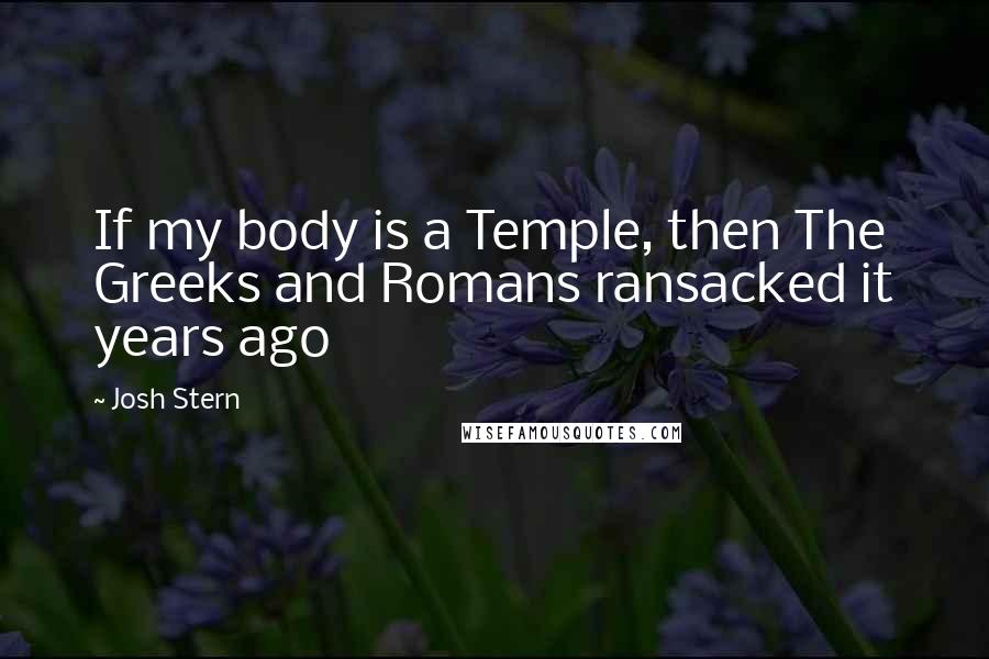 Josh Stern Quotes: If my body is a Temple, then The Greeks and Romans ransacked it years ago