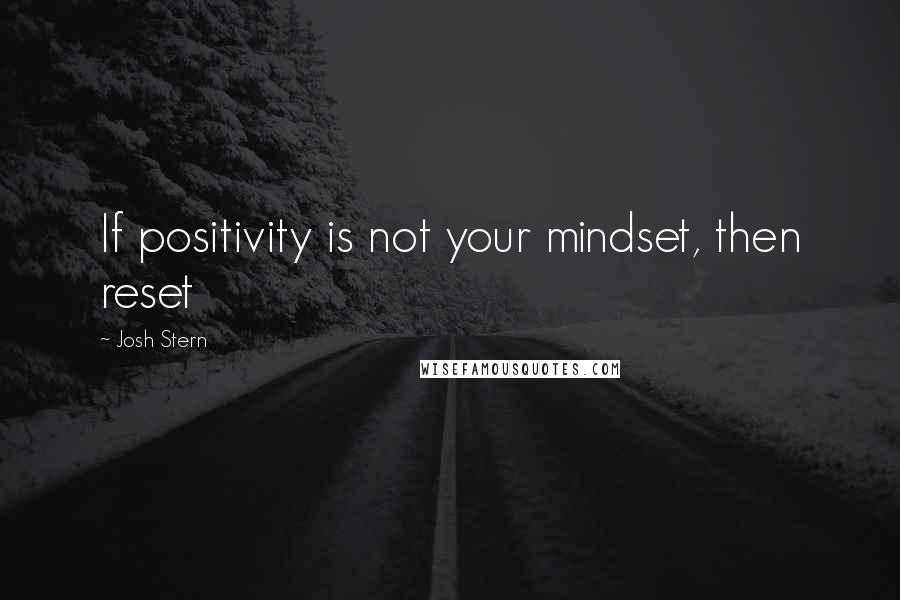 Josh Stern Quotes: If positivity is not your mindset, then reset