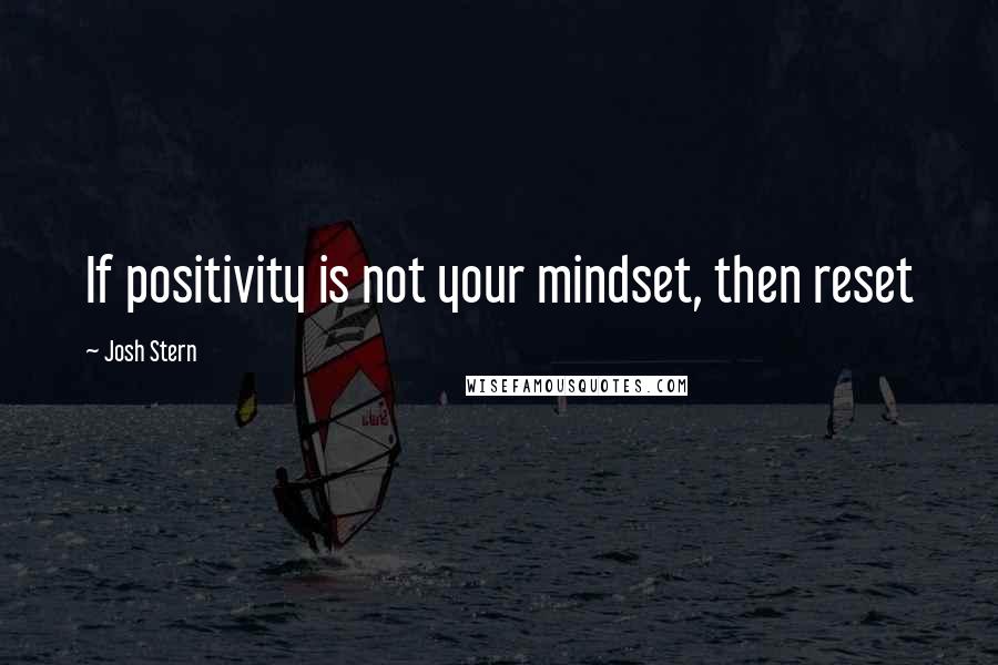 Josh Stern Quotes: If positivity is not your mindset, then reset