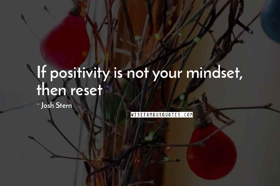 Josh Stern Quotes: If positivity is not your mindset, then reset