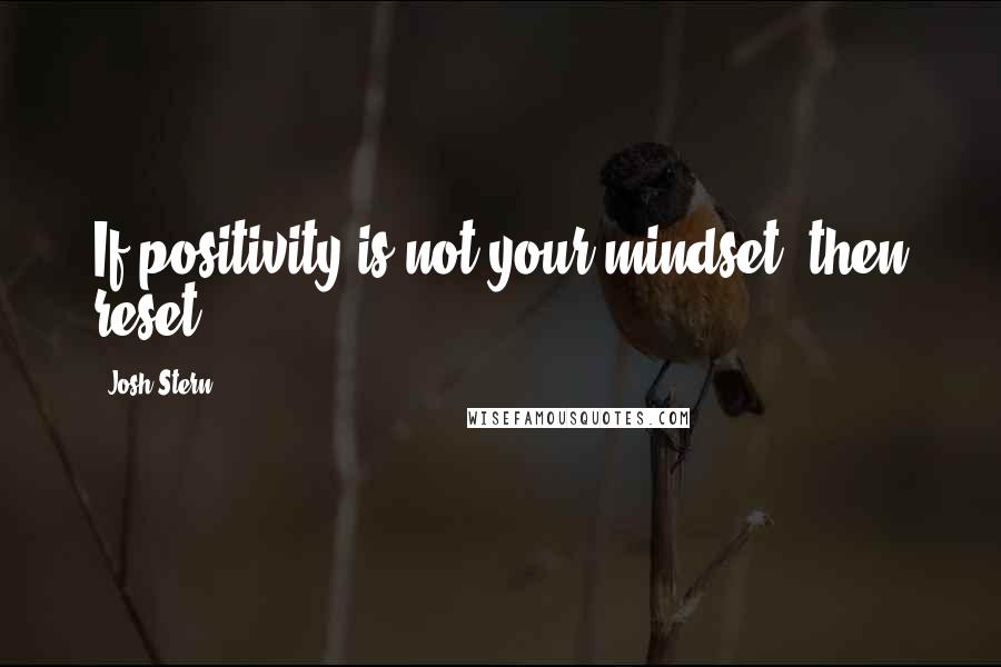 Josh Stern Quotes: If positivity is not your mindset, then reset