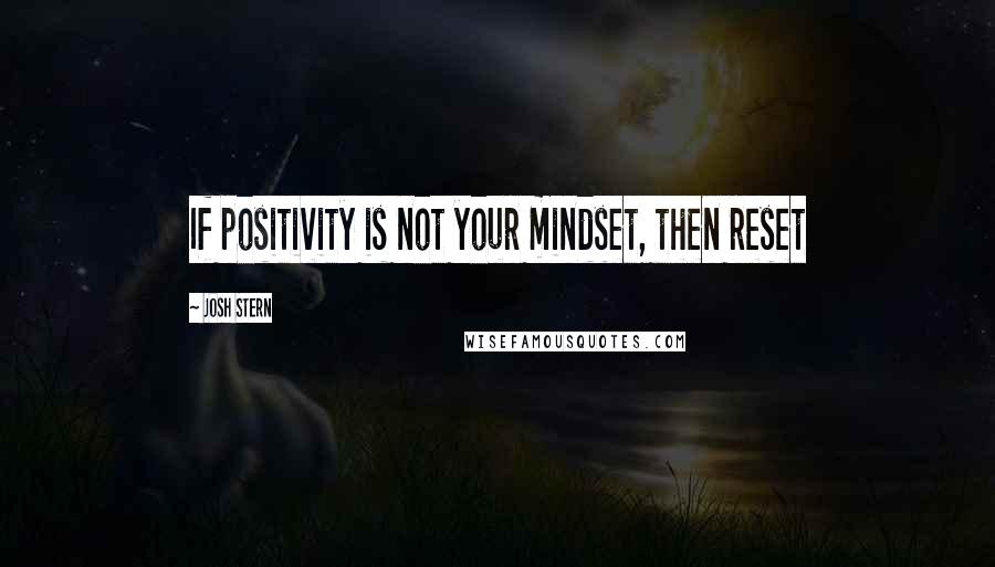 Josh Stern Quotes: If positivity is not your mindset, then reset