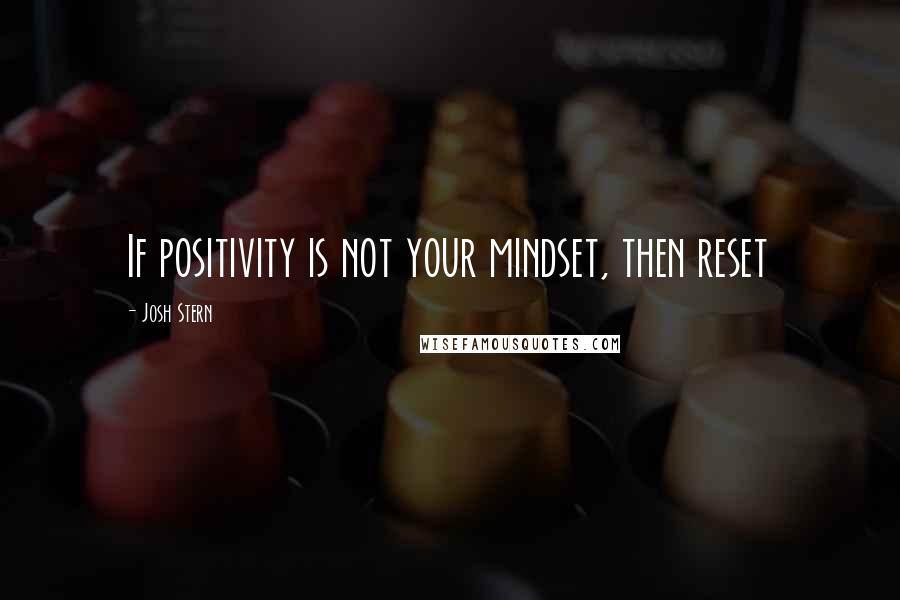 Josh Stern Quotes: If positivity is not your mindset, then reset