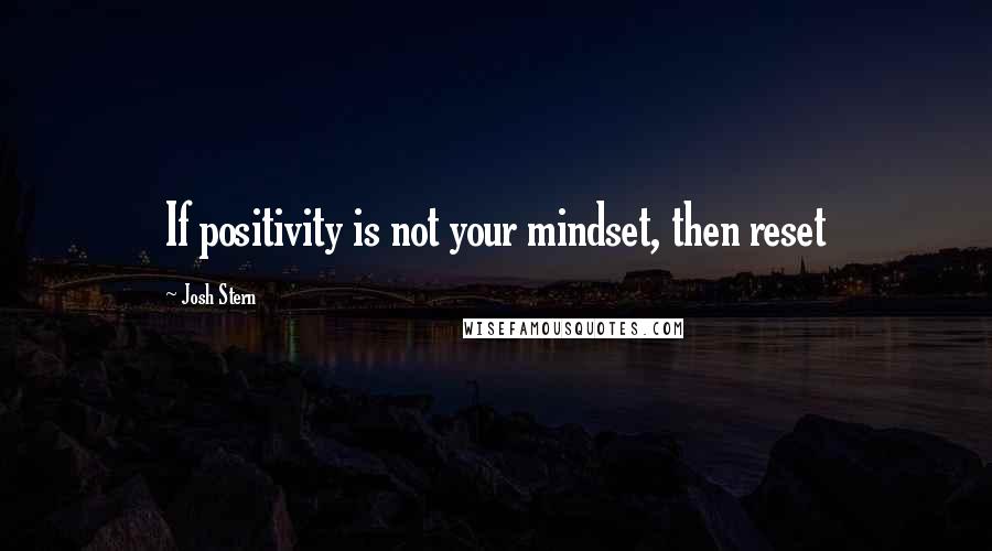 Josh Stern Quotes: If positivity is not your mindset, then reset