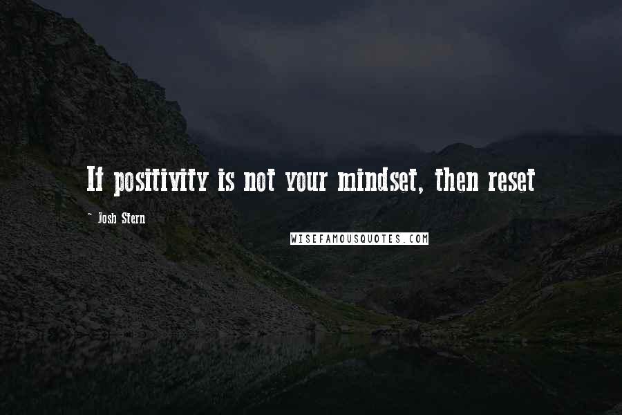 Josh Stern Quotes: If positivity is not your mindset, then reset