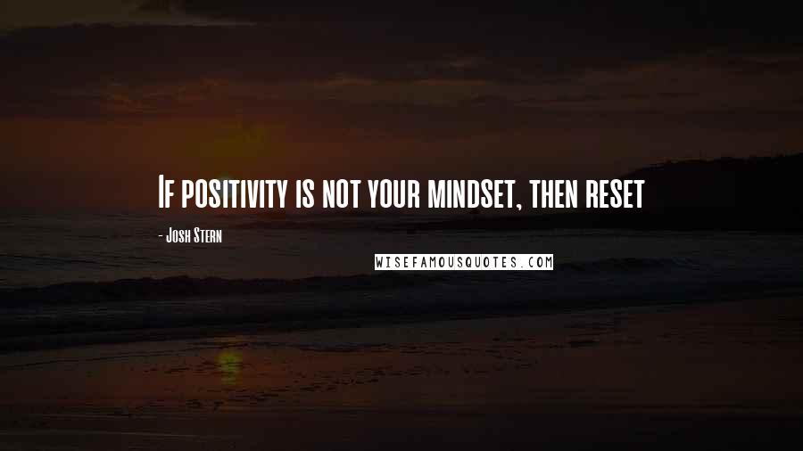 Josh Stern Quotes: If positivity is not your mindset, then reset
