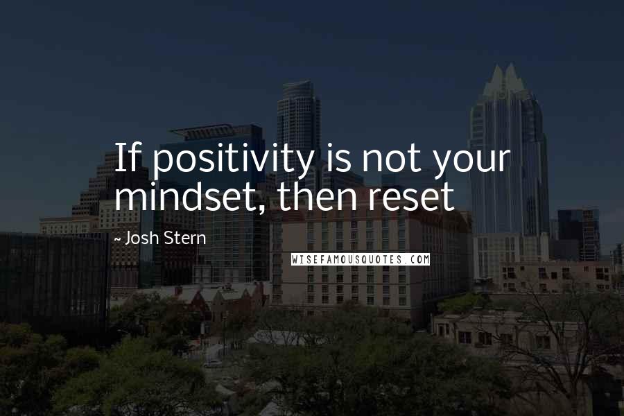 Josh Stern Quotes: If positivity is not your mindset, then reset