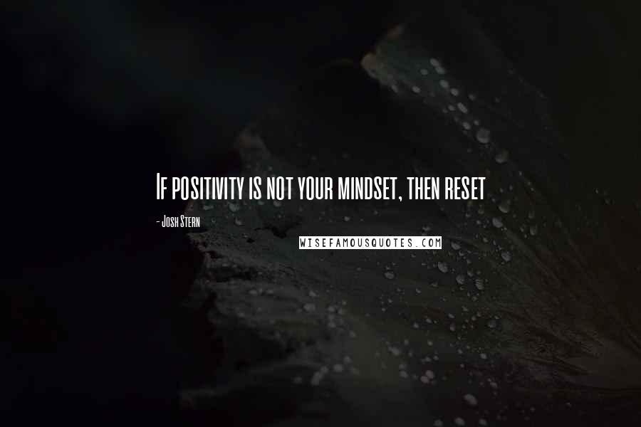 Josh Stern Quotes: If positivity is not your mindset, then reset