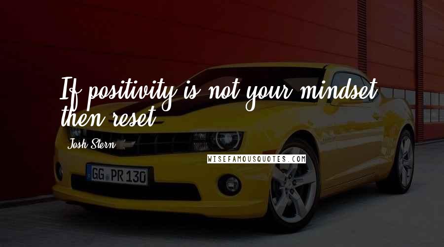 Josh Stern Quotes: If positivity is not your mindset, then reset