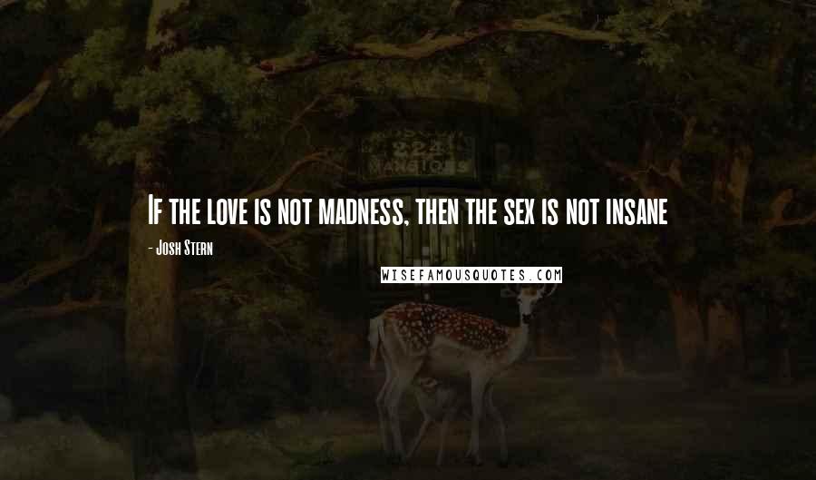 Josh Stern Quotes: If the love is not madness, then the sex is not insane