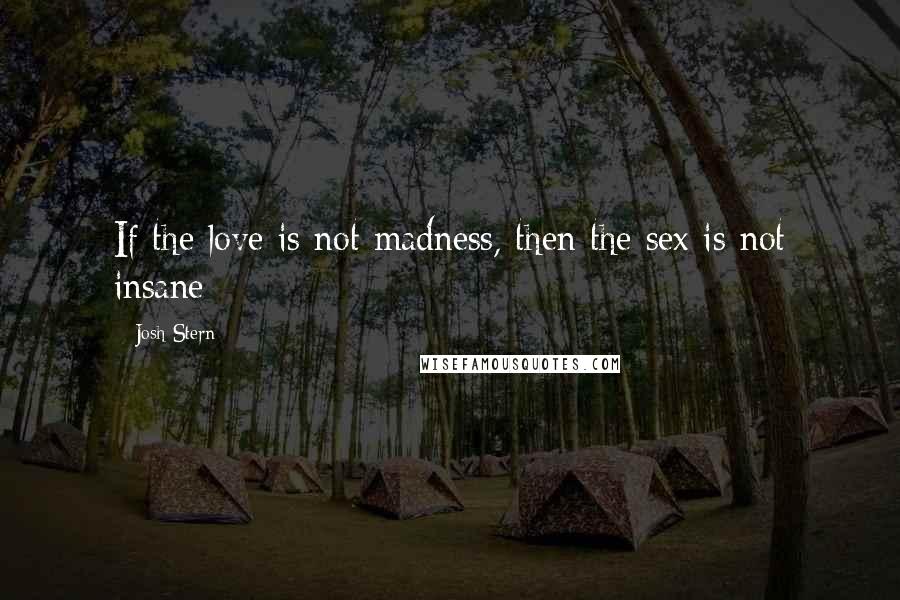 Josh Stern Quotes: If the love is not madness, then the sex is not insane