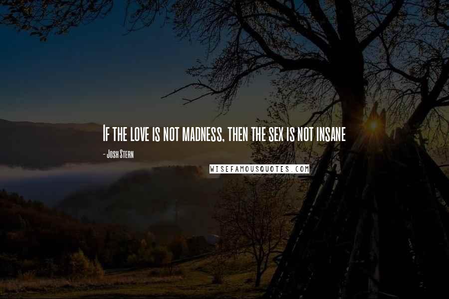 Josh Stern Quotes: If the love is not madness, then the sex is not insane