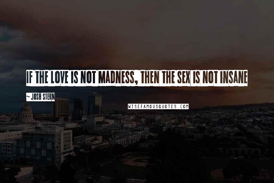 Josh Stern Quotes: If the love is not madness, then the sex is not insane