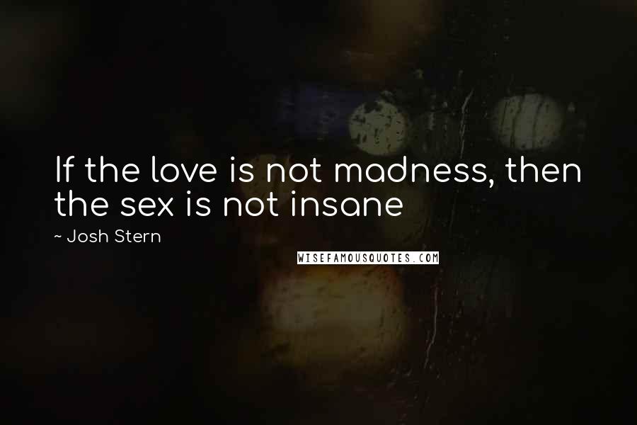 Josh Stern Quotes: If the love is not madness, then the sex is not insane