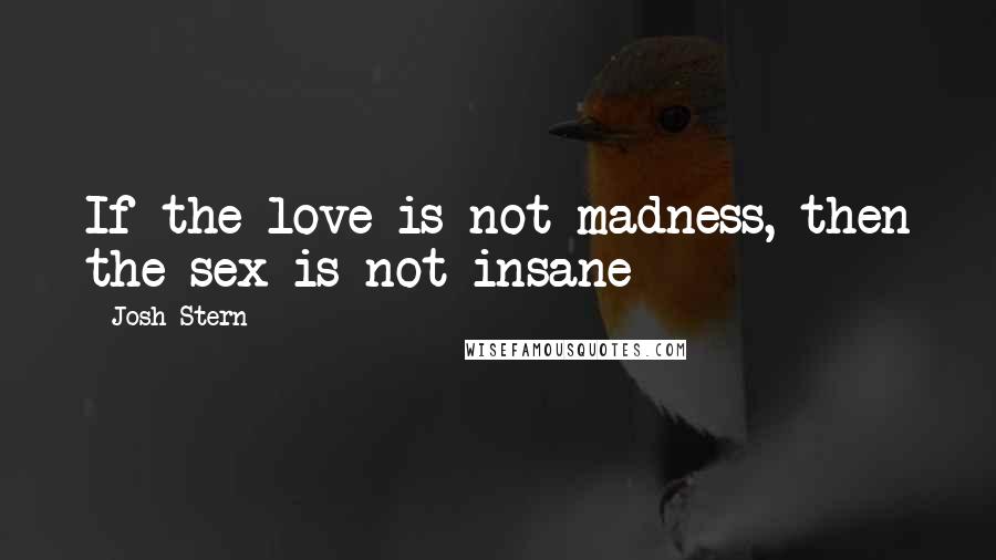 Josh Stern Quotes: If the love is not madness, then the sex is not insane