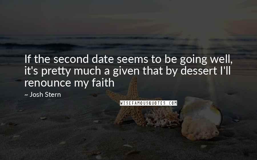 Josh Stern Quotes: If the second date seems to be going well, it's pretty much a given that by dessert I'll renounce my faith