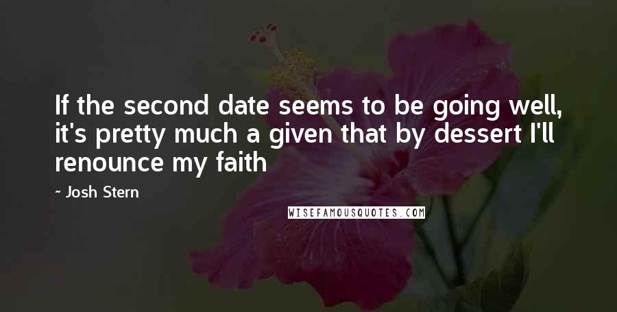 Josh Stern Quotes: If the second date seems to be going well, it's pretty much a given that by dessert I'll renounce my faith